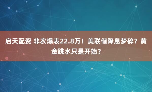 启天配资 非农爆表22.8万！美联储降息梦碎？黄金跳水只是开始？