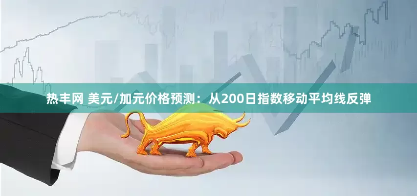 热丰网 美元/加元价格预测：从200日指数移动平均线反弹