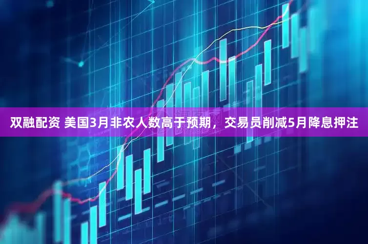 双融配资 美国3月非农人数高于预期，交易员削减5月降息押注