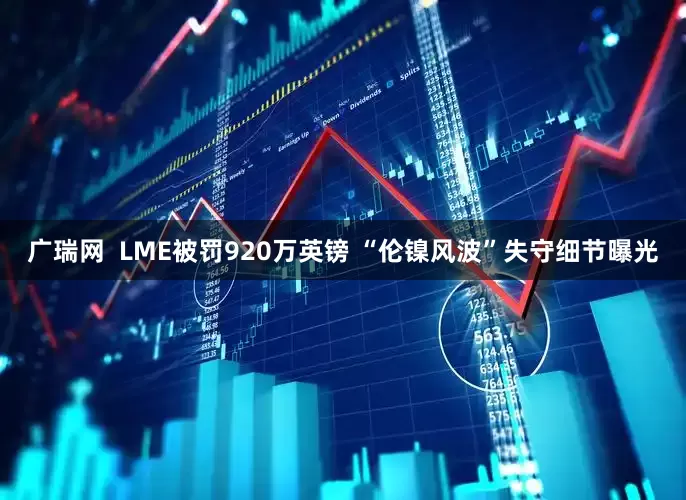 广瑞网  LME被罚920万英镑 “伦镍风波”失守细节曝光