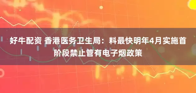 好牛配资 香港医务卫生局：料最快明年4月实施首阶段禁止管有电子烟政策