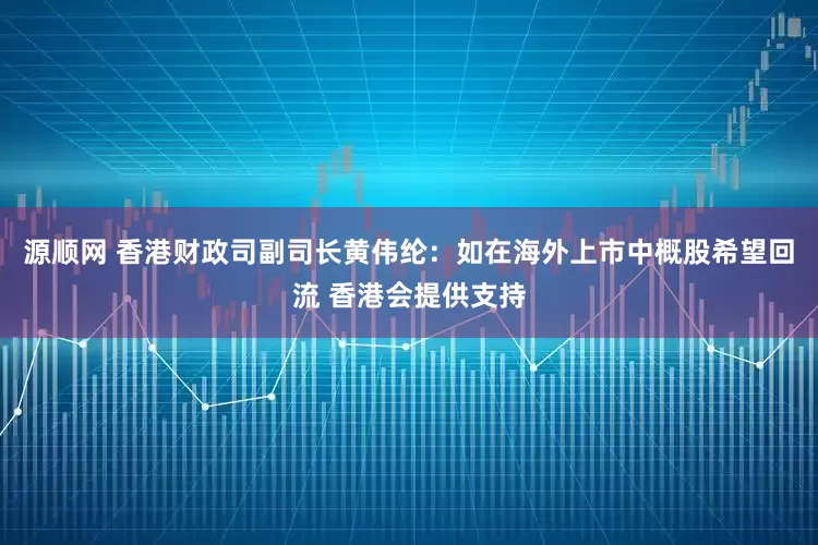 源顺网 香港财政司副司长黄伟纶：如在海外上市中概股希望回流 香港会提供支持