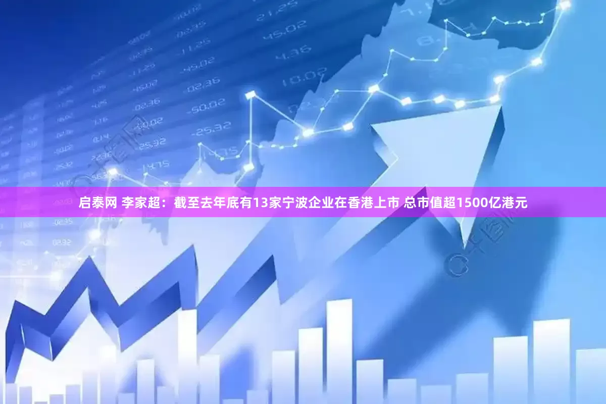 启泰网 李家超：截至去年底有13家宁波企业在香港上市 总市值超1500亿港元