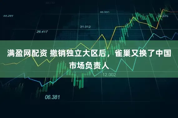 满盈网配资 撤销独立大区后，雀巢又换了中国市场负责人