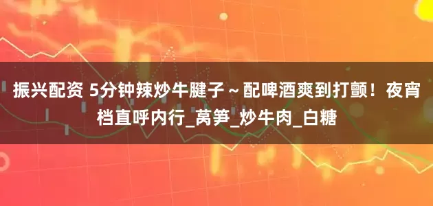 振兴配资 5分钟辣炒牛腱子～配啤酒爽到打颤！夜宵档直呼内行_莴笋_炒牛肉_白糖