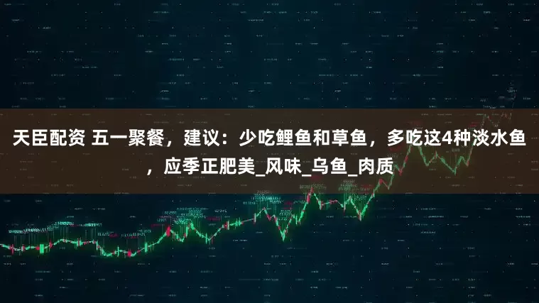 天臣配资 五一聚餐，建议：少吃鲤鱼和草鱼，多吃这4种淡水鱼，应季正肥美_风味_乌鱼_肉质