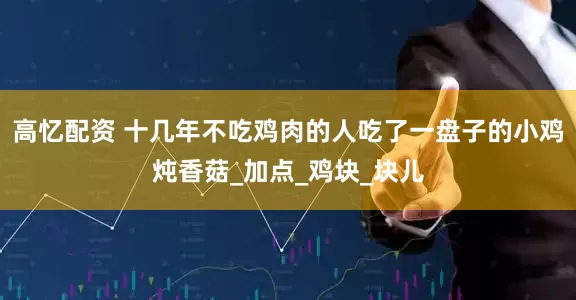 高忆配资 十几年不吃鸡肉的人吃了一盘子的小鸡炖香菇_加点_鸡块_块儿