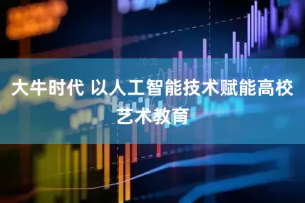 大牛时代 以人工智能技术赋能高校艺术教育