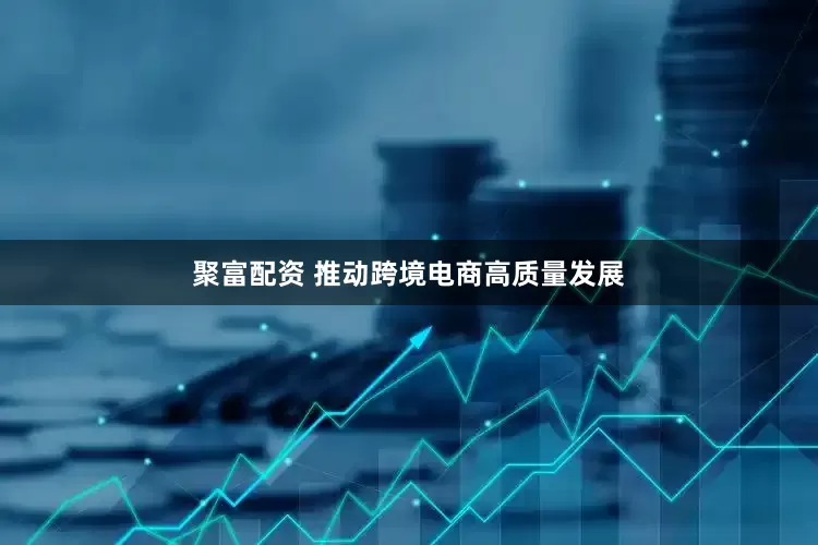 聚富配资 推动跨境电商高质量发展