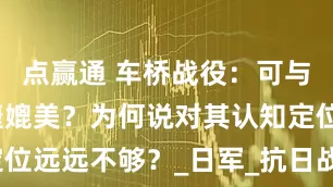 点赢通 车桥战役：可与平型关大捷媲美？为何说对其认知定位远远不够？_日军_抗日战争_新四军