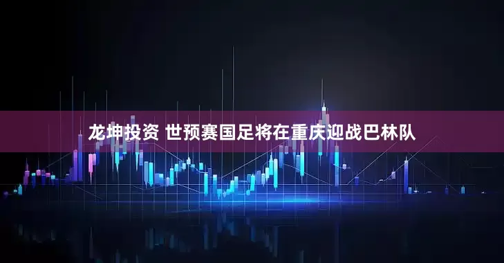 龙坤投资 世预赛国足将在重庆迎战巴林队