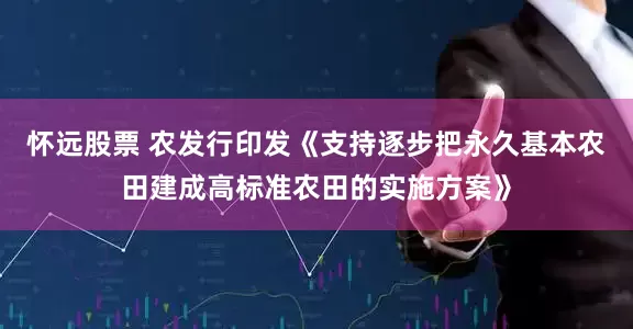 怀远股票 农发行印发《支持逐步把永久基本农田建成高标准农田的实施方案》