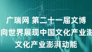 广瑞网 第二十一届文博会开幕 向世界展现中国文化产业澎湃动能