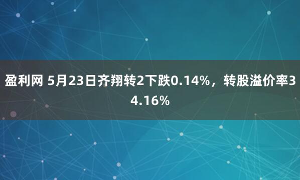 盈利网 5月23日齐翔转2下跌0.14%，转股溢价率34.16%