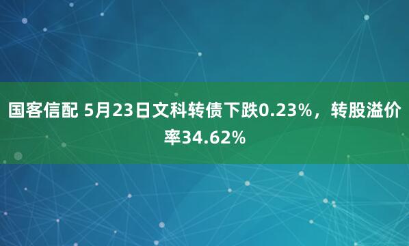 国客信配 5月23日文科转债下跌0.23%，转股溢价率34.62%