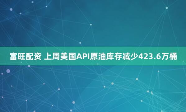 富旺配资 上周美国API原油库存减少423.6万桶