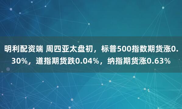 明利配资端 周四亚太盘初，标普500指数期货涨0.30%，道指期货跌0.04%，纳指期货涨0.63%