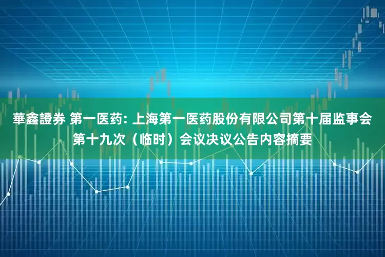 華鑫證券 第一医药: 上海第一医药股份有限公司第十届监事会第十九次（临时）会议决议公告内容摘要
