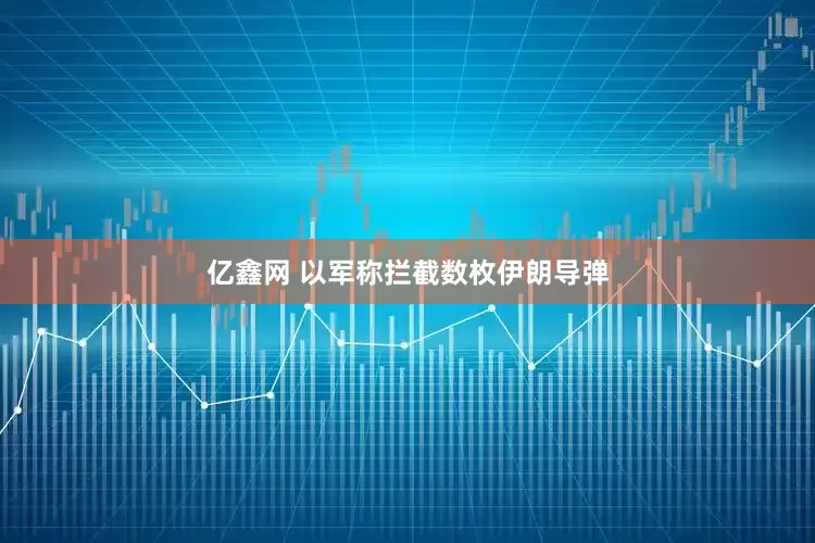 亿鑫网 以军称拦截数枚伊朗导弹