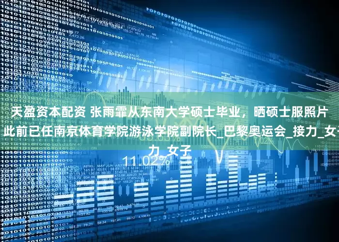 天盈资本配资 张雨霏从东南大学硕士毕业，晒硕士服照片，此前已任南京体育学院游泳学院副院长_巴黎奥运会_接力_女子