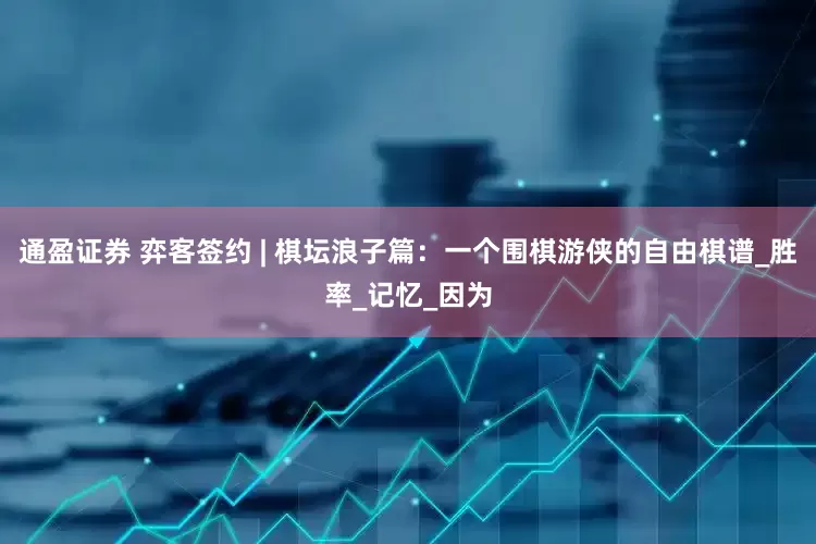 通盈证券 弈客签约 | 棋坛浪子篇：一个围棋游侠的自由棋谱_胜率_记忆_因为