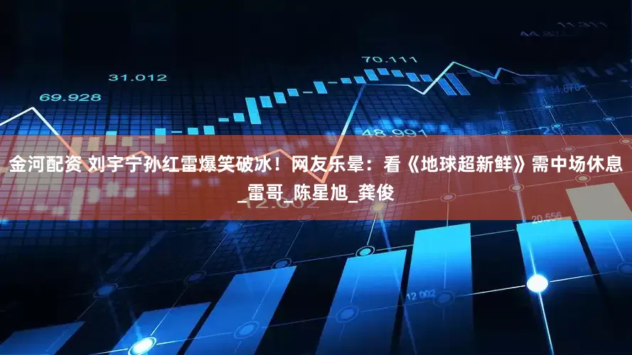 金河配资 刘宇宁孙红雷爆笑破冰！网友乐晕：看《地球超新鲜》需中场休息_雷哥_陈星旭_龚俊