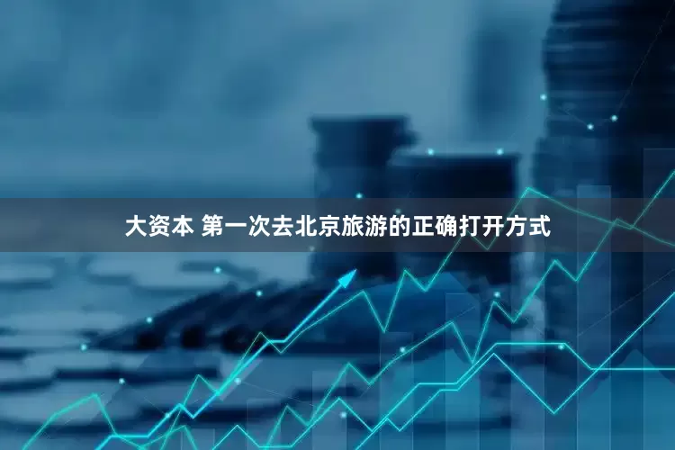 大资本 第一次去北京旅游的正确打开方式