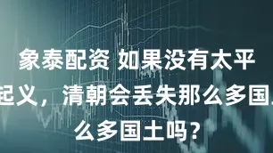 象泰配资 如果没有太平天国起义，清朝会丢失那么多国土吗？