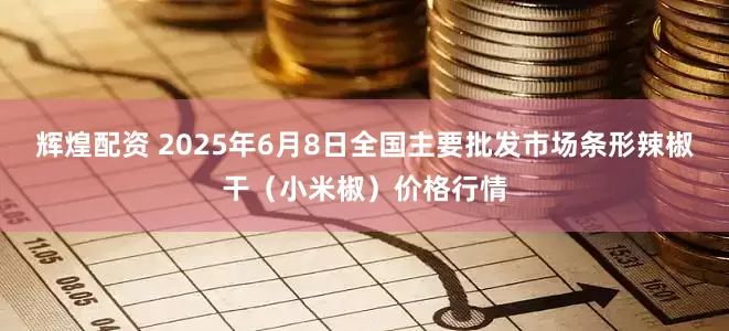 辉煌配资 2025年6月8日全国主要批发市场条形辣椒干（小米椒）价格行情