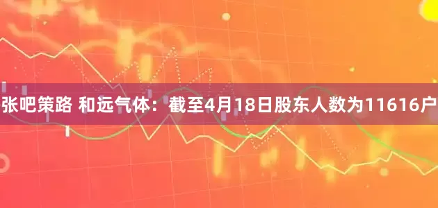 张吧策路 和远气体：截至4月18日股东人数为11616户