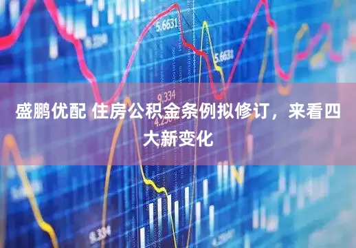 盛鹏优配 住房公积金条例拟修订，来看四大新变化