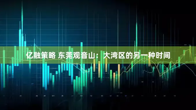 亿融策略 东莞观音山：大湾区的另一种时间