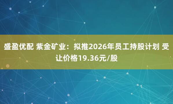 盛盈优配 紫金矿业：拟推2026年员工持股计划 受让价格19.36元/股
